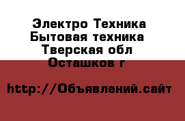 Электро-Техника Бытовая техника. Тверская обл.,Осташков г.